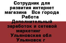 Сотрудник для развития интернет-магазина - Все города Работа » Дополнительный заработок и сетевой маркетинг   . Ульяновская обл.,Ульяновск г.